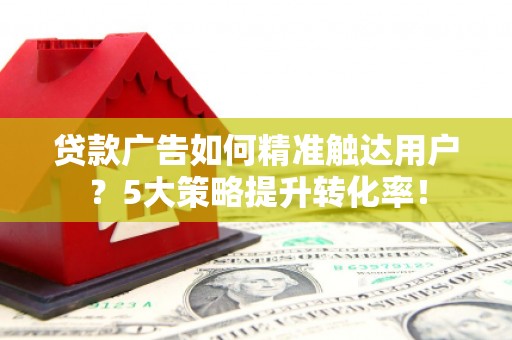 察右中旗贷款广告如何精准触达用户？5大策略提升转化率！