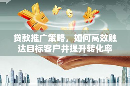 察右中旗贷款推广策略，如何高效触达目标客户并提升转化率
