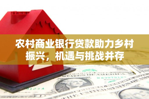 察右中旗农村商业银行贷款助力乡村振兴，机遇与挑战并存