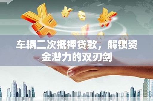 察右中旗车辆二次抵押贷款，解锁资金潜力的双刃剑