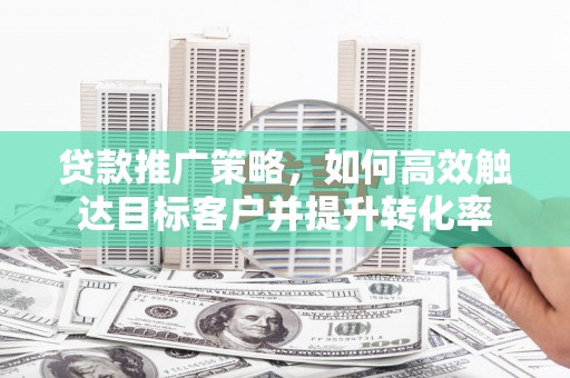 察右中旗贷款推广策略，如何高效触达目标客户并提升转化率
