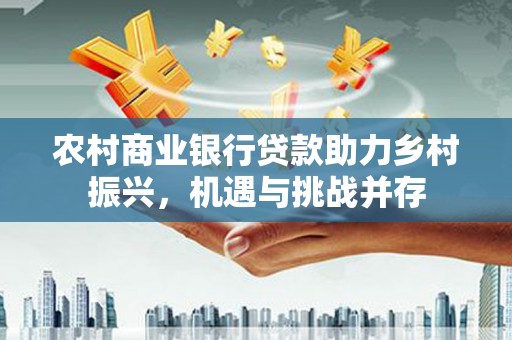 察右中旗农村商业银行贷款助力乡村振兴，机遇与挑战并存