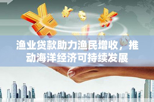 察右中旗渔业贷款助力渔民增收，推动海洋经济可持续发展