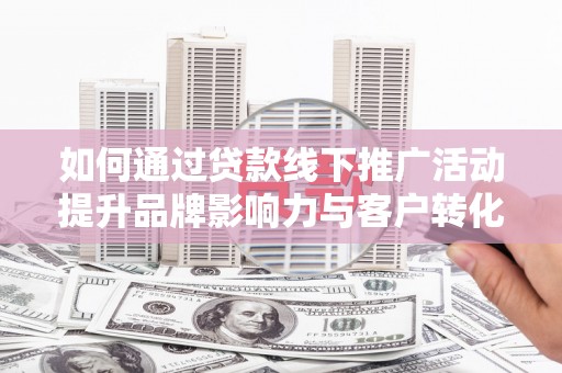 察右中旗如何通过贷款线下推广活动提升品牌影响力与客户转化率