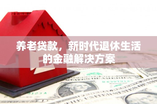 察右中旗养老贷款，新时代退休生活的金融解决方案