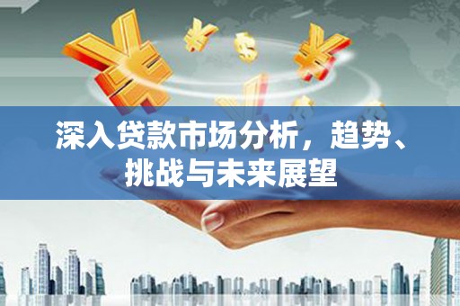察右中旗深入贷款市场分析，趋势、挑战与未来展望