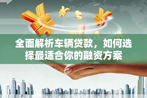 察右中旗全面解析车辆贷款，如何选择最适合你的融资方案