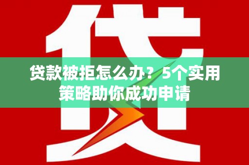 察右中旗贷款被拒怎么办？5个实用策略助你成功申请