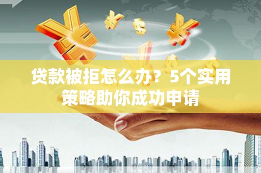 察右中旗贷款被拒怎么办？5个实用策略助你成功申请