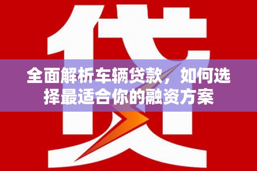 察右中旗全面解析车辆贷款，如何选择最适合你的融资方案