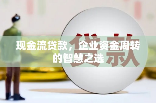 察右中旗现金流贷款，企业资金周转的智慧之选
